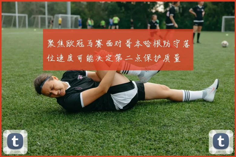 聚焦欧冠马赛面对哥本哈根防守落位速度可能决定第二点保护质量