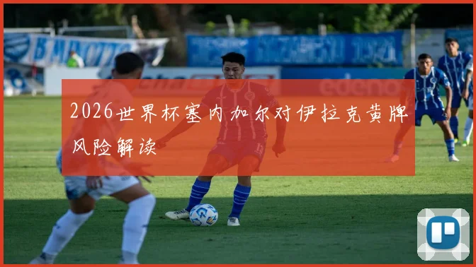 2026世界杯塞内加尔对伊拉克黄牌风险解读