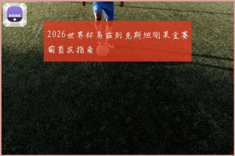 2026世界杯乌兹别克斯坦刚果金赛前首发指南