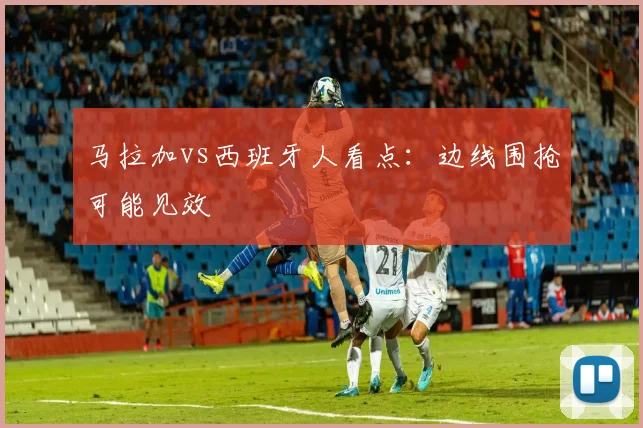 马拉加vs西班牙人看点:边线围抢可能见效