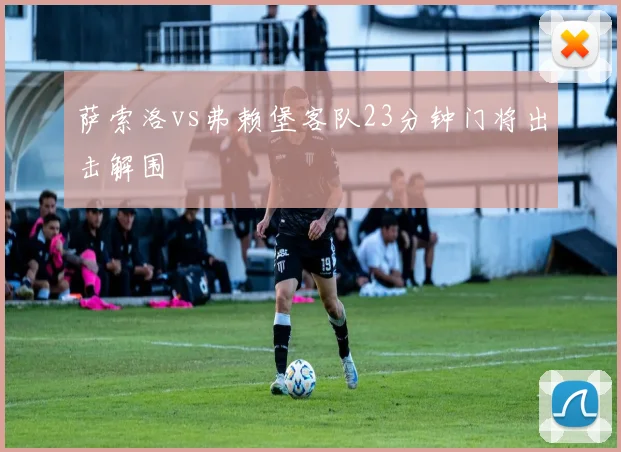 萨索洛vs弗赖堡客队23分钟门将出击解围