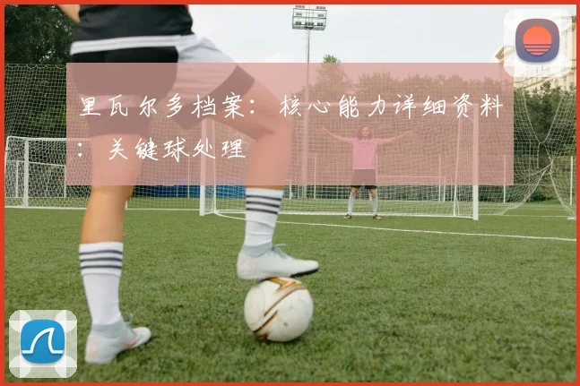 里瓦尔多档案:核心能力详细资料:关键球处理