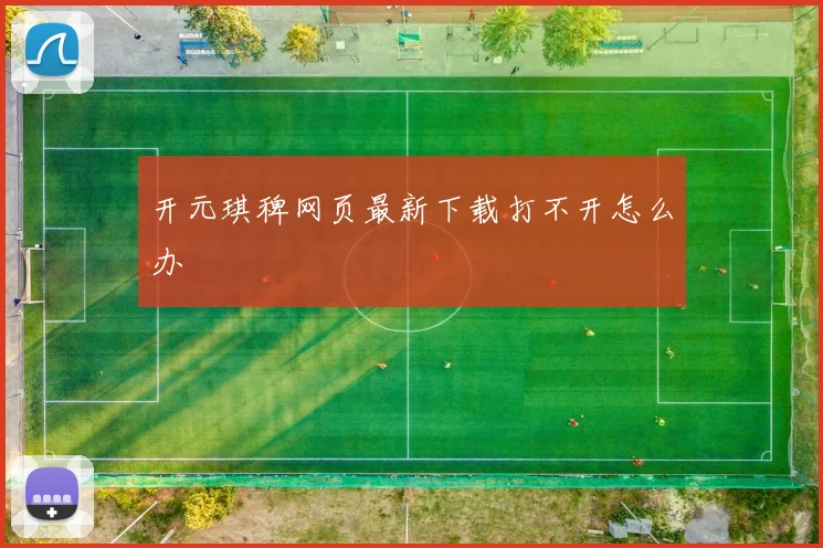 开元琪稗网页最新下载打不开怎么办