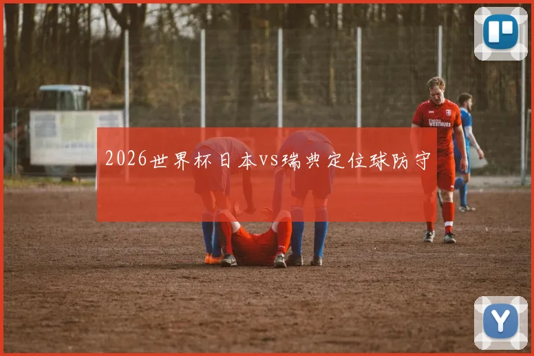 2026世界杯日本vs瑞典定位球防守