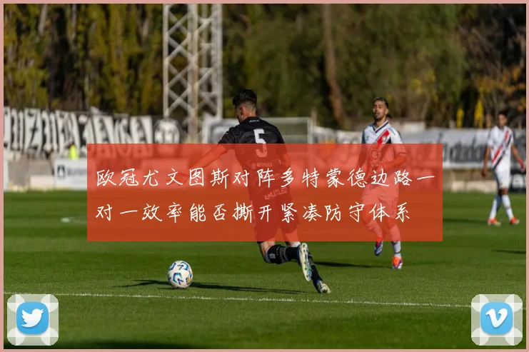 欧冠尤文图斯对阵多特蒙德边路一对一效率能否撕开紧凑防守体系