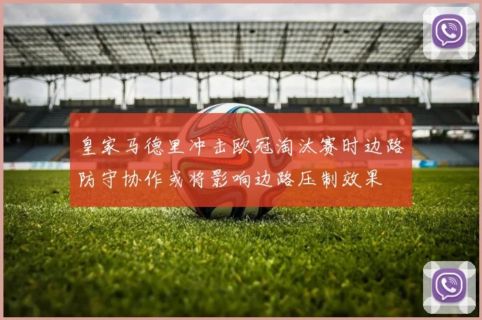 皇家马德里冲击欧冠淘汰赛时边路防守协作或将影响边路压制效果