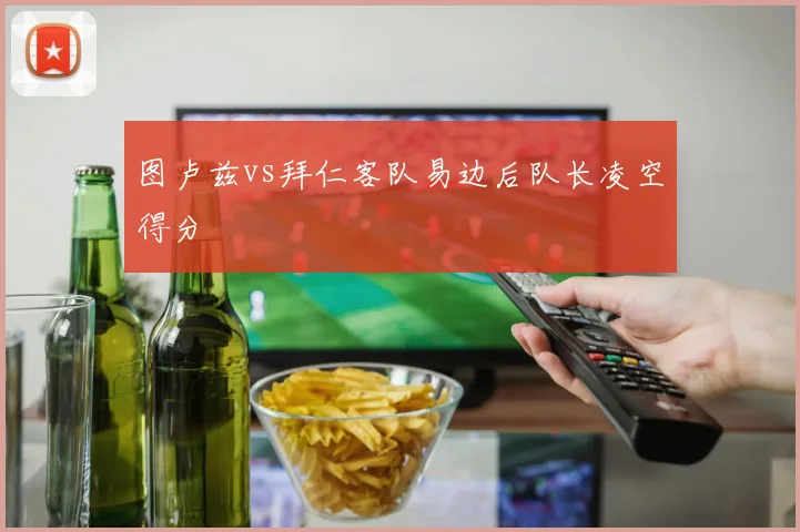 图卢兹vs拜仁客队易边后队长凌空得分