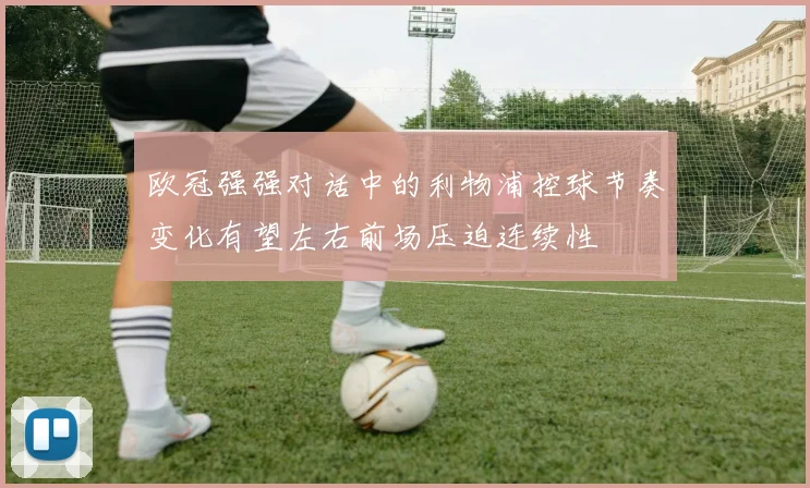 欧冠强强对话中的利物浦控球节奏变化有望左右前场压迫连续性