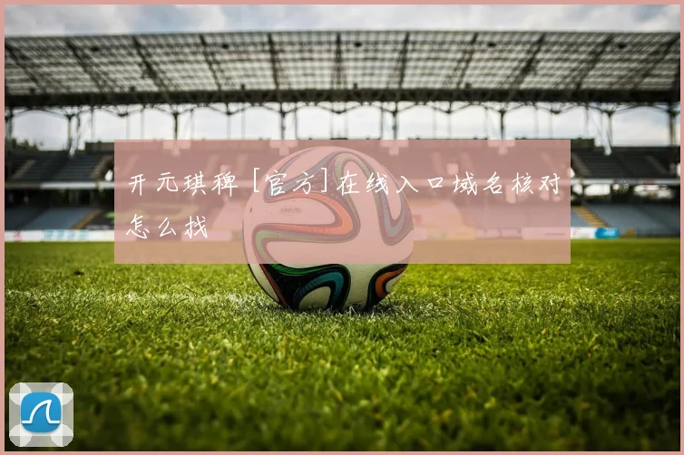 开元琪稗 [官方]在线入口域名核对怎么找