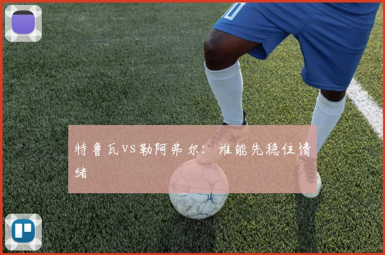 特鲁瓦vs勒阿弗尔：谁能先稳住情绪