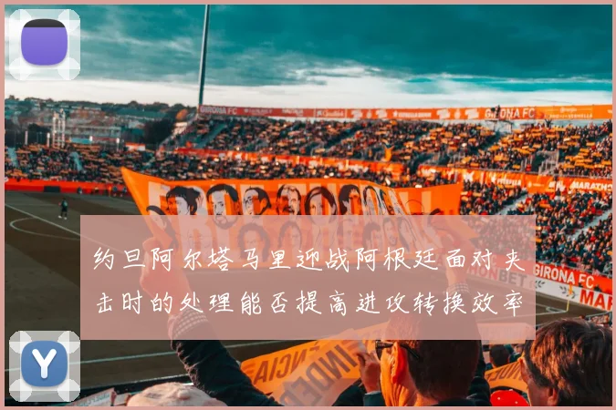 约旦阿尔塔马里迎战阿根廷面对夹击时的处理能否提高进攻转换效率