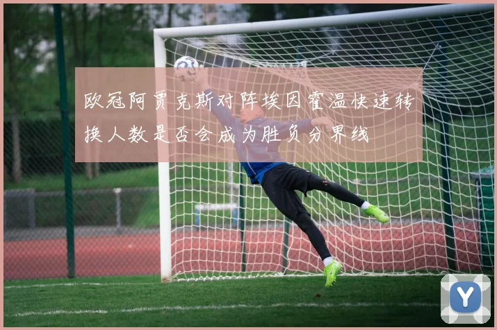 欧冠阿贾克斯对阵埃因霍温快速转换人数是否会成为胜负分界线