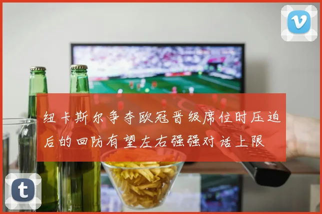 纽卡斯尔争夺欧冠晋级席位时压迫后的回防有望左右强强对话上限