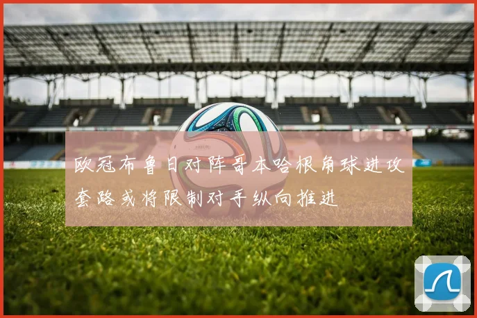 欧冠布鲁日对阵哥本哈根角球进攻套路或将限制对手纵向推进