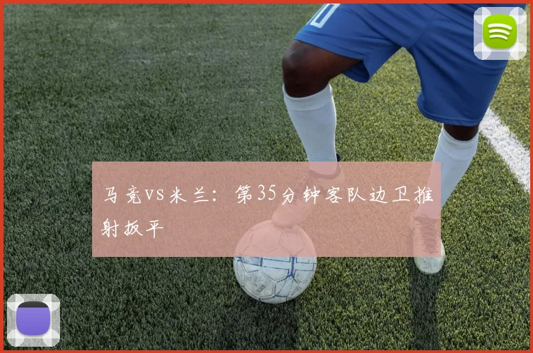 马竞vs米兰:第35分钟客队边卫推射扳平