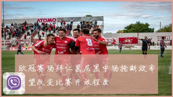 欧冠赛场拜仁慕尼黑中场抢断效率有望改变比赛开放程度